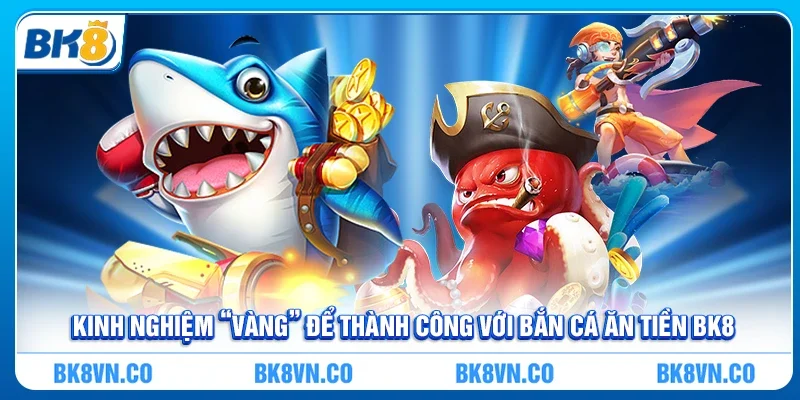 Kinh nghiệm “vàng” để thành công với Bắn cá ăn tiền BK8