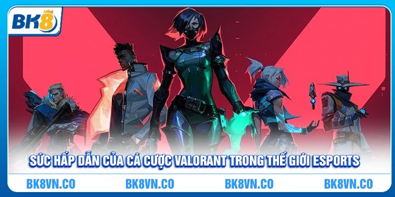 Sức hấp dẫn của cá cược Valorant trong thế giới eSports